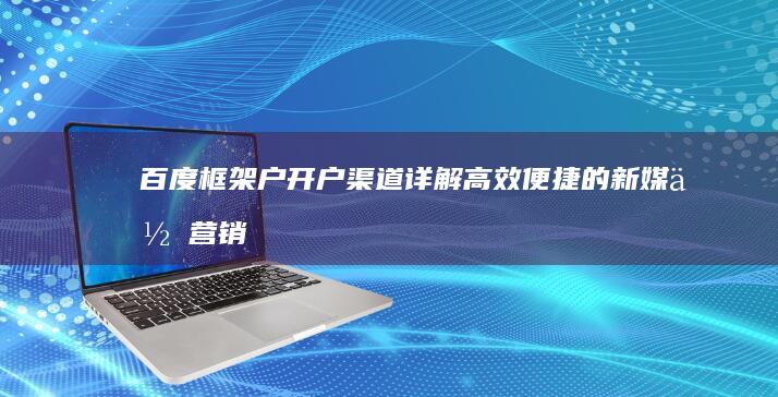 百度框架户开户渠道详解：高效便捷的新媒体营销入门