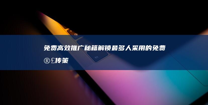 免费高效推广秘籍：解锁最多人采用的免费宣传策略